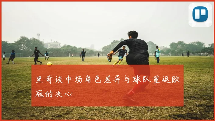 里奇谈中场角色差异与球队重返欧冠的决心