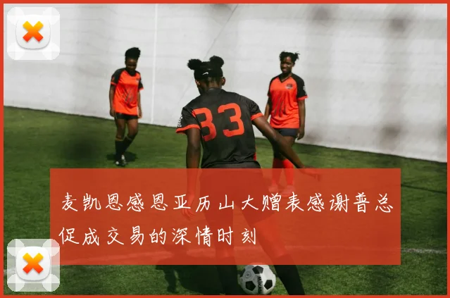 麦凯恩感恩亚历山大赠表感谢普总促成交易的深情时刻