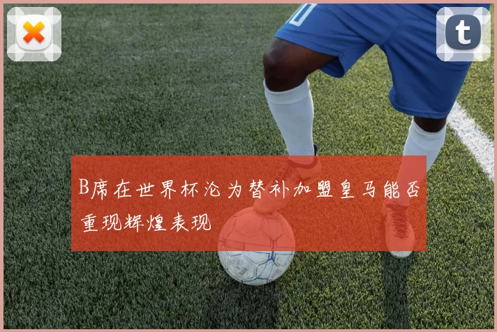 B席在世界杯沦为替补加盟皇马能否重现辉煌表现