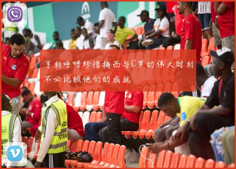 亨利呼吁珍惜梅西与C罗的伟大时刻不必比较他们的成就