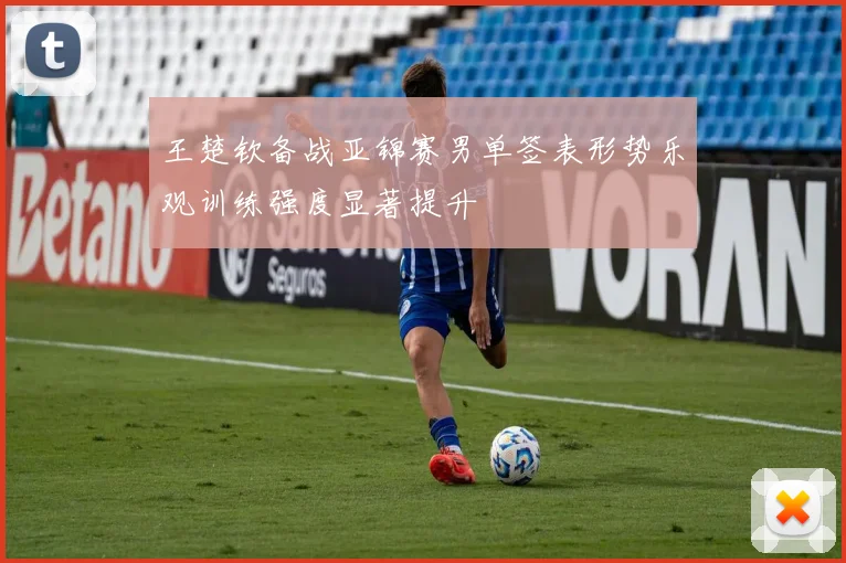 王楚钦备战亚锦赛男单签表形势乐观训练强度显著提升