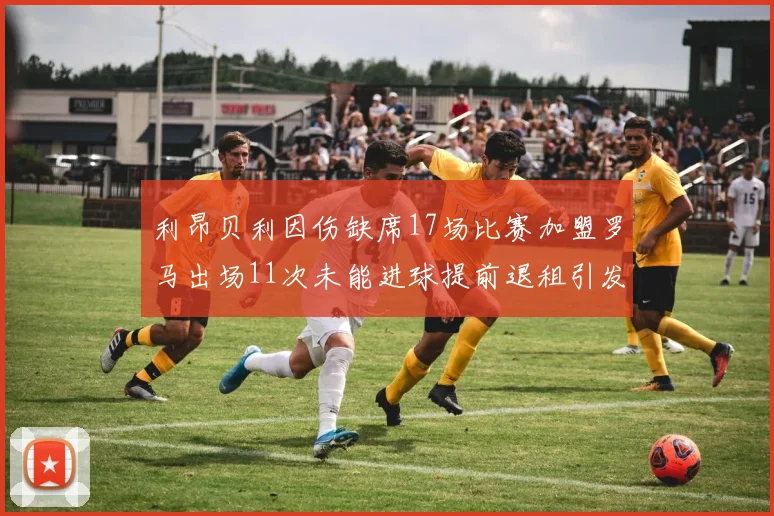 利昂贝利因伤缺席17场比赛加盟罗马出场11次未能进球提前退租引发关注
