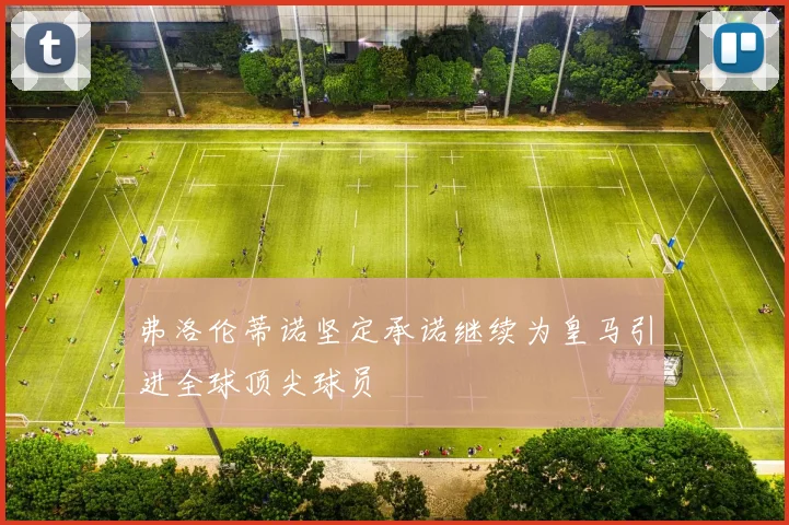 弗洛伦蒂诺坚定承诺继续为皇马引进全球顶尖球员