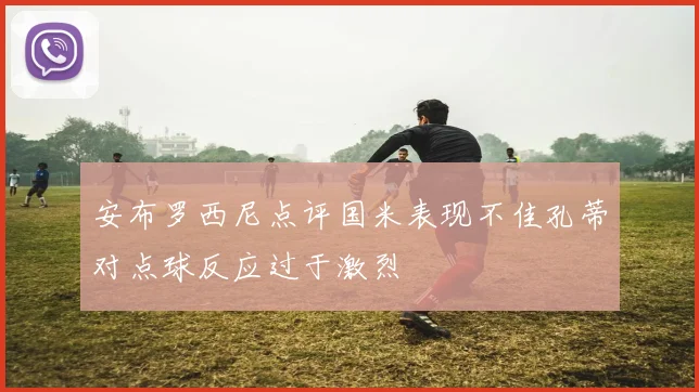 安布罗西尼点评国米表现不佳孔蒂对点球反应过于激烈