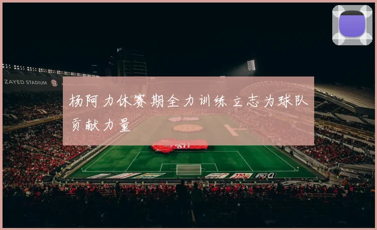 杨阿力休赛期全力训练立志为球队贡献力量