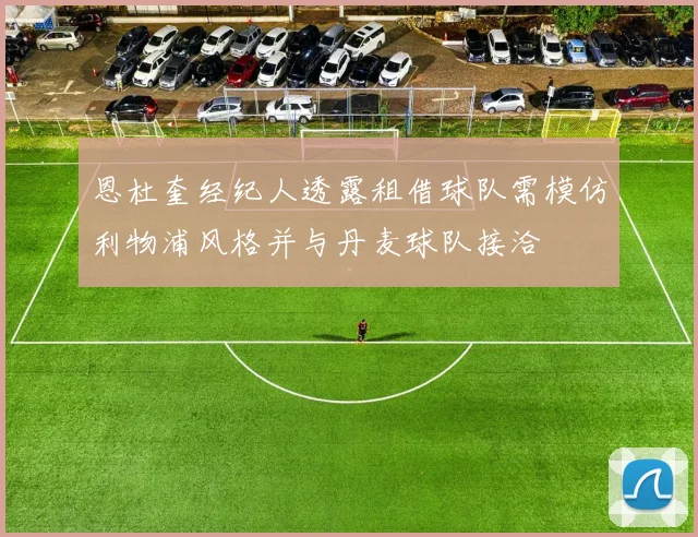 恩杜奎经纪人透露租借球队需模仿利物浦风格并与丹麦球队接洽