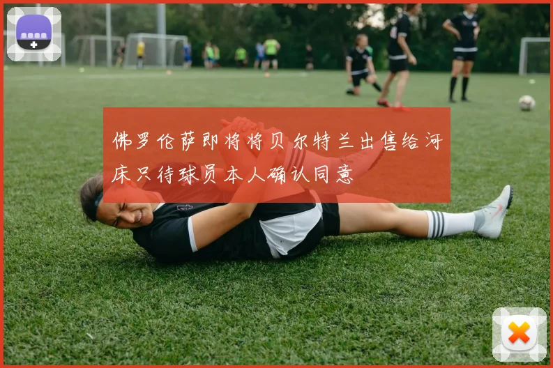 佛罗伦萨即将将贝尔特兰出售给河床只待球员本人确认同意