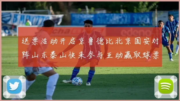 送票活动开启京鲁德比北京国安对阵山东泰山快来参与互动赢取球票