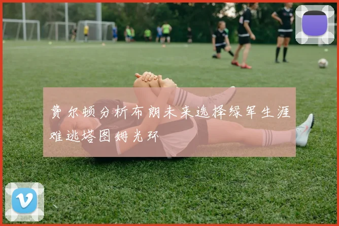 费尔顿分析布朗未来选择绿军生涯难逃塔图姆光环