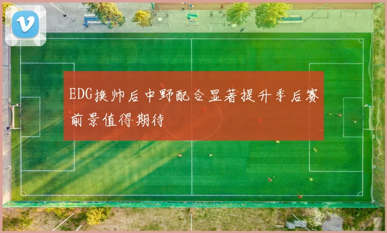 EDG换帅后中野配合显著提升季后赛前景值得期待