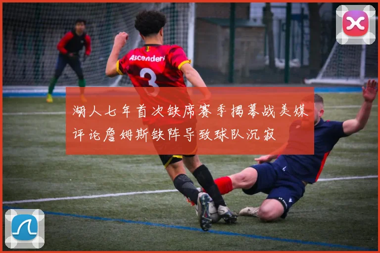 湖人七年首次缺席赛季揭幕战美媒评论詹姆斯缺阵导致球队沉寂