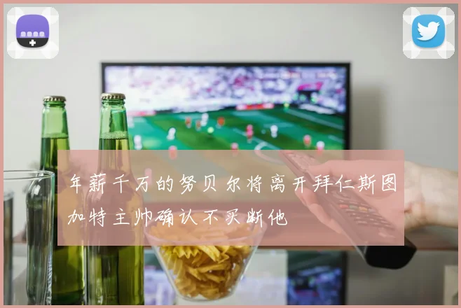 年薪千万的努贝尔将离开拜仁斯图加特主帅确认不买断他