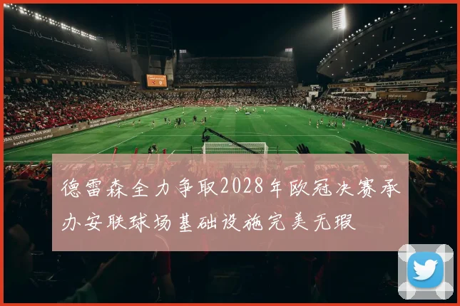 德雷森全力争取2028年欧冠决赛承办安联球场基础设施完美无瑕
