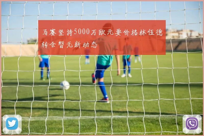 马赛坚持5000万欧元要价格林伍德转会暂无新动态