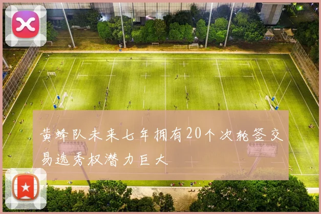 黄蜂队未来七年拥有20个次轮签交易选秀权潜力巨大