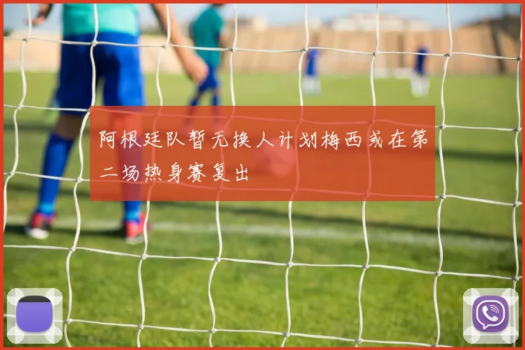 阿根廷队暂无换人计划梅西或在第二场热身赛复出
