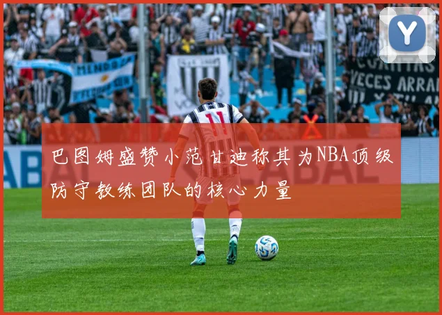 巴图姆盛赞小范甘迪称其为NBA顶级防守教练团队的核心力量