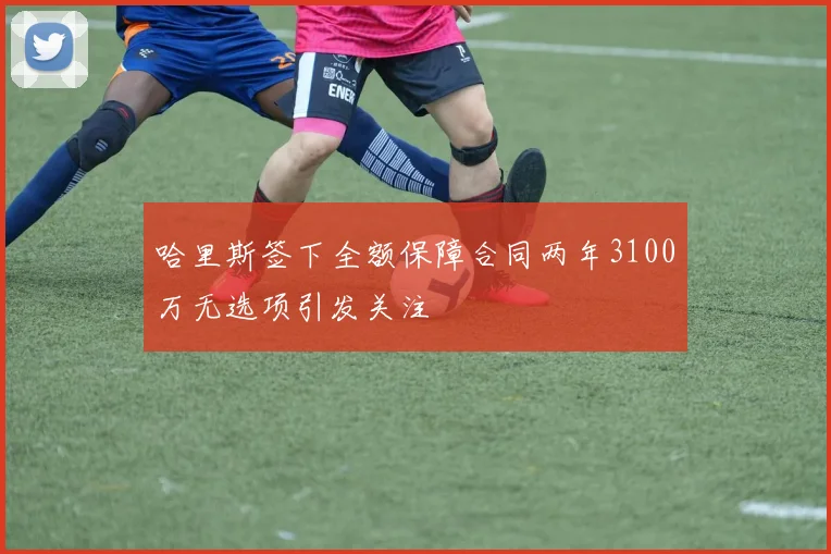 哈里斯签下全额保障合同两年3100万无选项引发关注