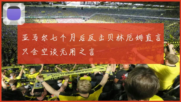 亚马尔七个月后反击贝林厄姆直言只会空谈无用之言