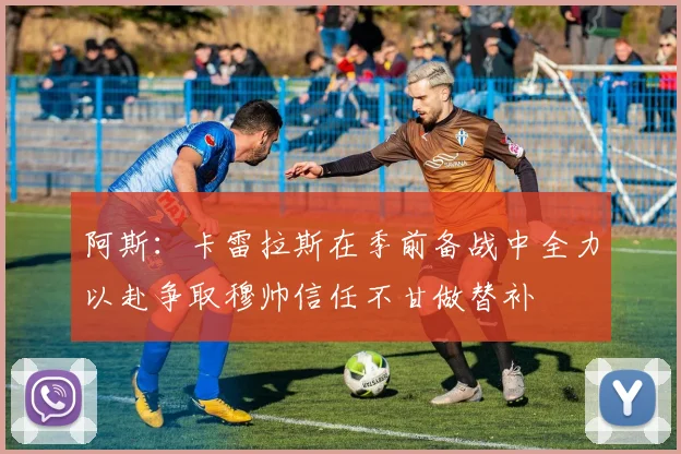 阿斯：卡雷拉斯在季前备战中全力以赴争取穆帅信任不甘做替补