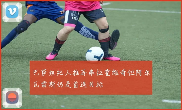 巴萨经纪人推荐弗拉霍维奇但阿尔瓦雷斯仍是首选目标