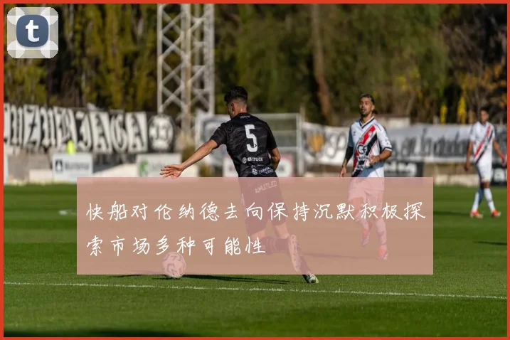 快船对伦纳德去向保持沉默积极探索市场多种可能性