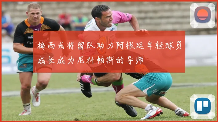 梅西或将留队助力阿根廷年轻球员成长成为尼科帕斯的导师