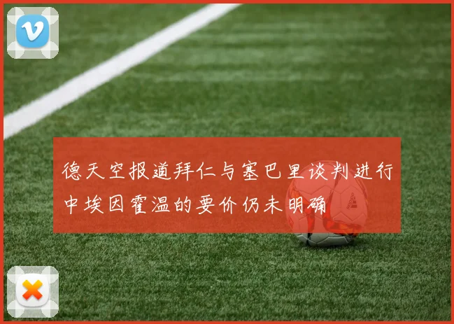 德天空报道拜仁与塞巴里谈判进行中埃因霍温的要价仍未明确