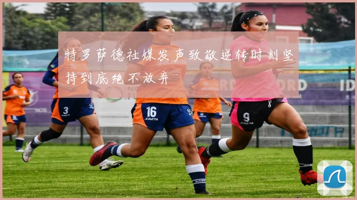 特罗萨德社媒发声致敬逆转时刻坚持到底绝不放弃