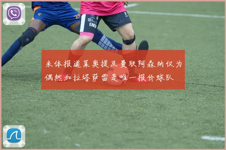 米体报道莱奥提及曼联阿森纳仅为偶然加拉塔萨雷是唯一报价球队