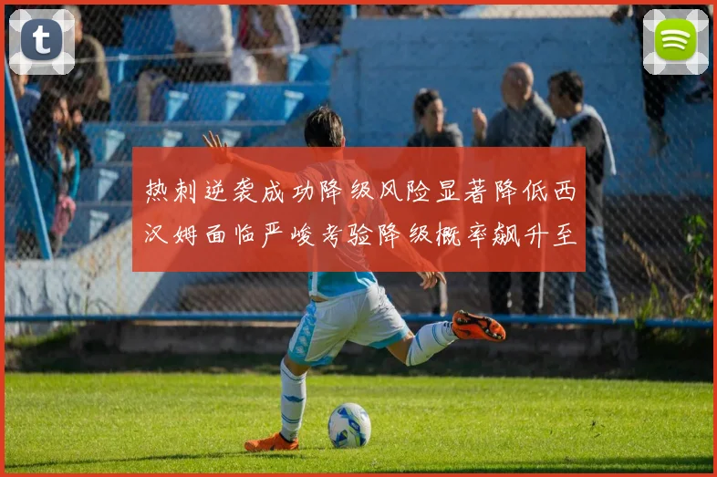 热刺逆袭成功降级风险显著降低西汉姆面临严峻考验降级概率飙升至77
