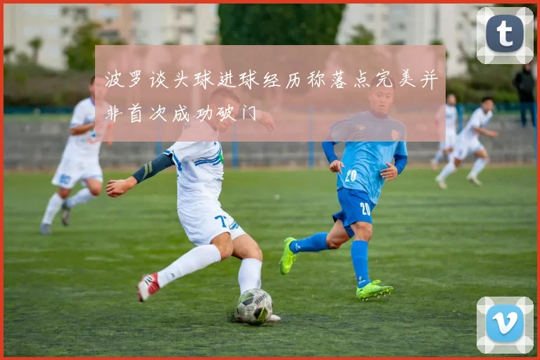 波罗谈头球进球经历称落点完美并非首次成功破门