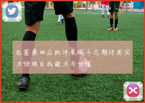 孔塞桑回应批评展现斗志期待用实力证明自我能力与价值