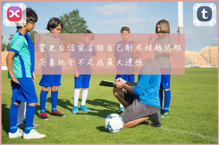 霍里自信宣言称自己射术超越诺维茨基机会不足成最大遗憾