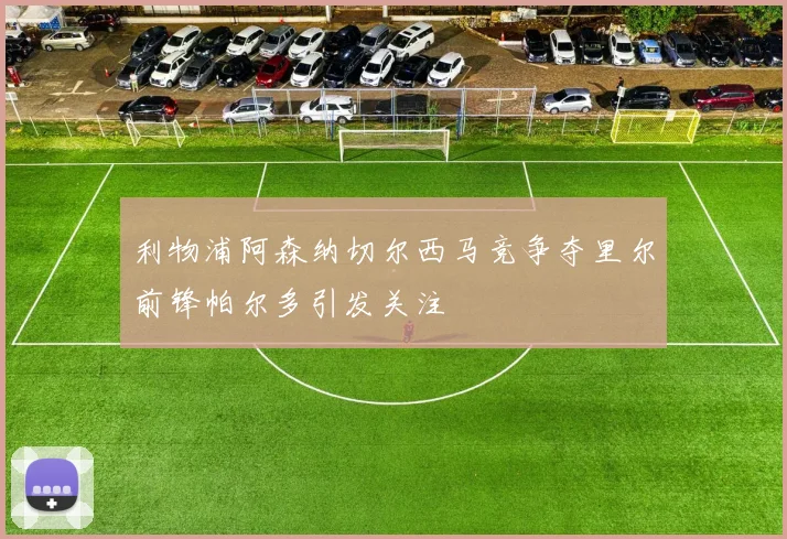利物浦阿森纳切尔西马竞争夺里尔前锋帕尔多引发关注