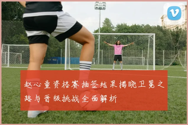 赵心童资格赛抽签结果揭晓卫冕之路与晋级挑战全面解析