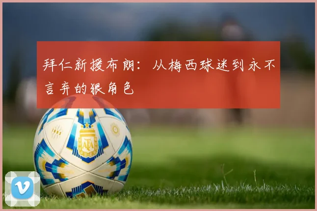 拜仁新援布朗：从梅西球迷到永不言弃的狠角色